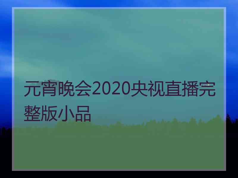 元宵晚会2020央视直播完整版小品