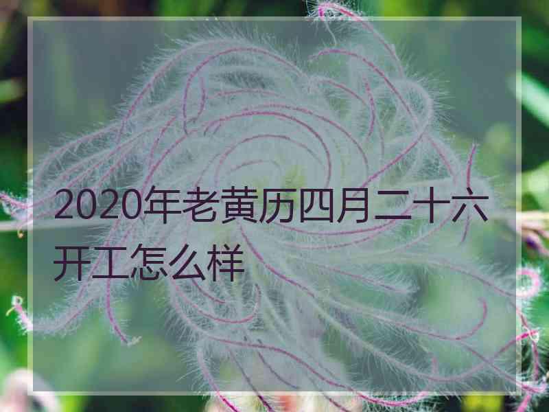 2020年老黄历四月二十六开工怎么样