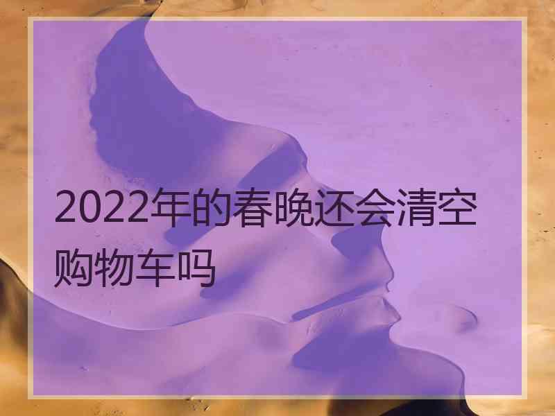 2022年的春晚还会清空购物车吗