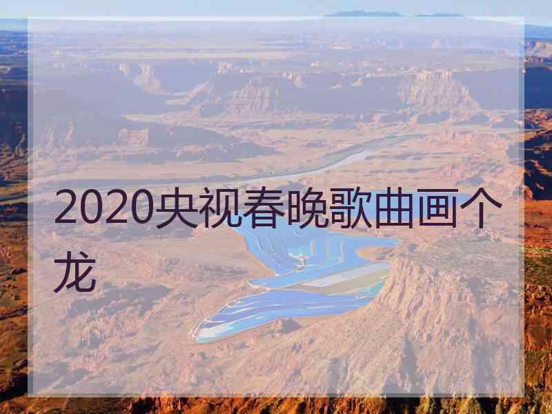 2020央视春晚歌曲画个龙