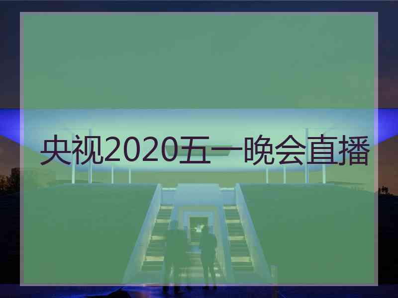 央视2020五一晚会直播