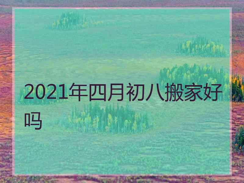 2021年四月初八搬家好吗