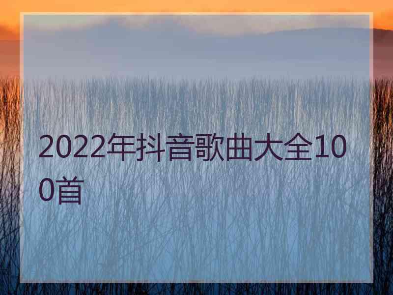 2022年抖音歌曲大全100首