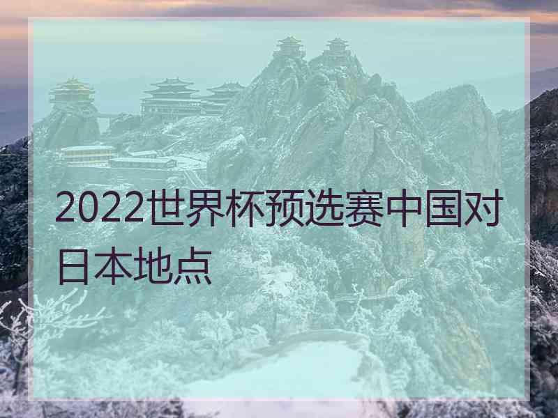 2022世界杯预选赛中国对日本地点