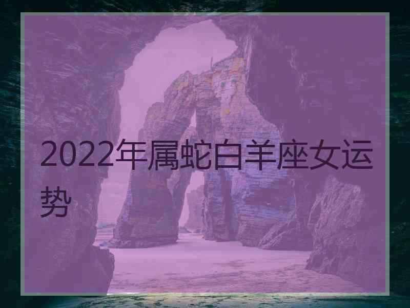 2022年属蛇白羊座女运势