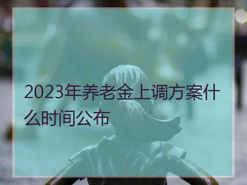 2023年养老金上调方案什么时间公布