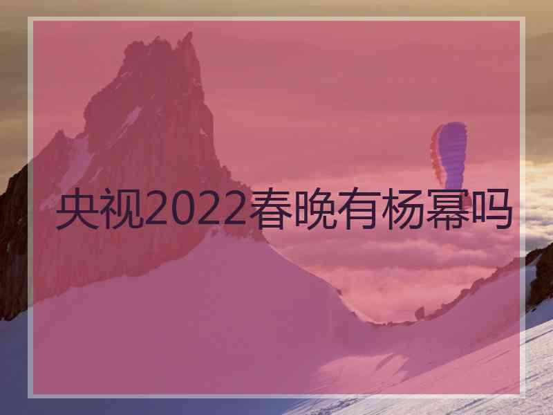 央视2022春晚有杨幂吗