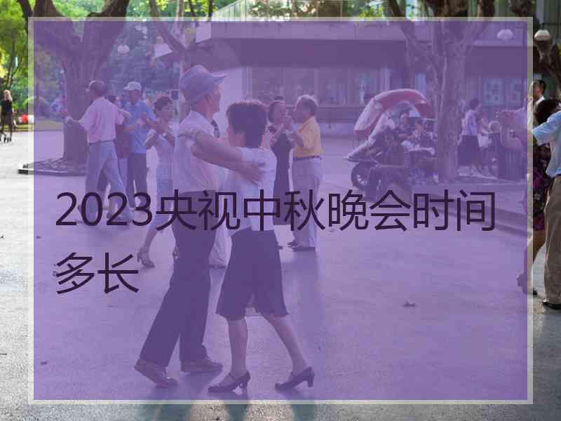 2023央视中秋晚会时间多长