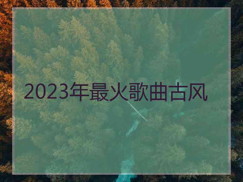 2023年最火歌曲古风