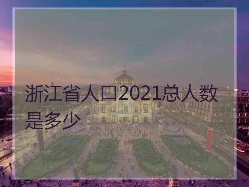 浙江省人口2021总人数是多少