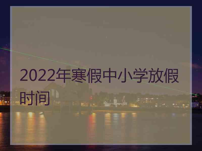 2022年寒假中小学放假时间