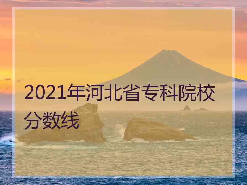 2021年河北省专科院校分数线