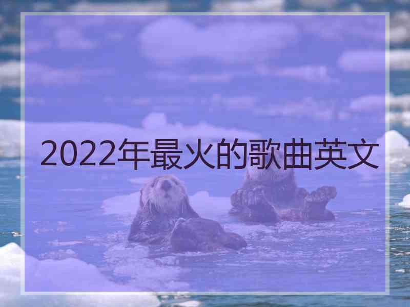 2022年最火的歌曲英文