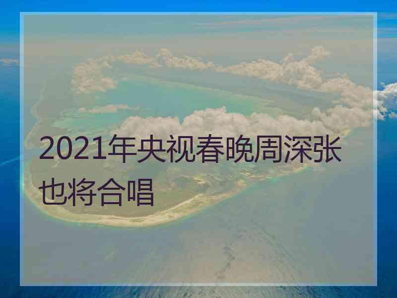 2021年央视春晚周深张也将合唱