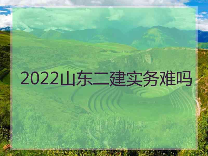 2022山东二建实务难吗