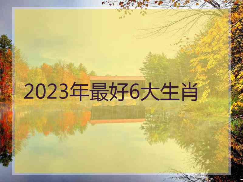 2023年最好6大生肖