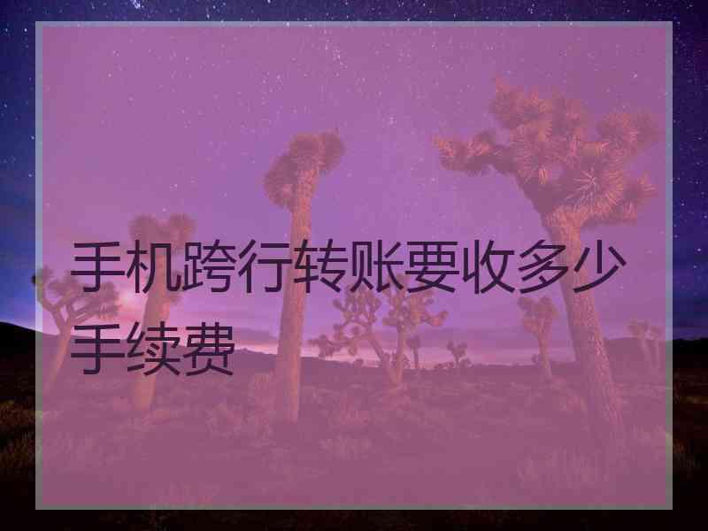 手机跨行转账要收多少手续费