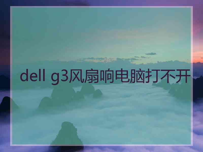 dell g3风扇响电脑打不开