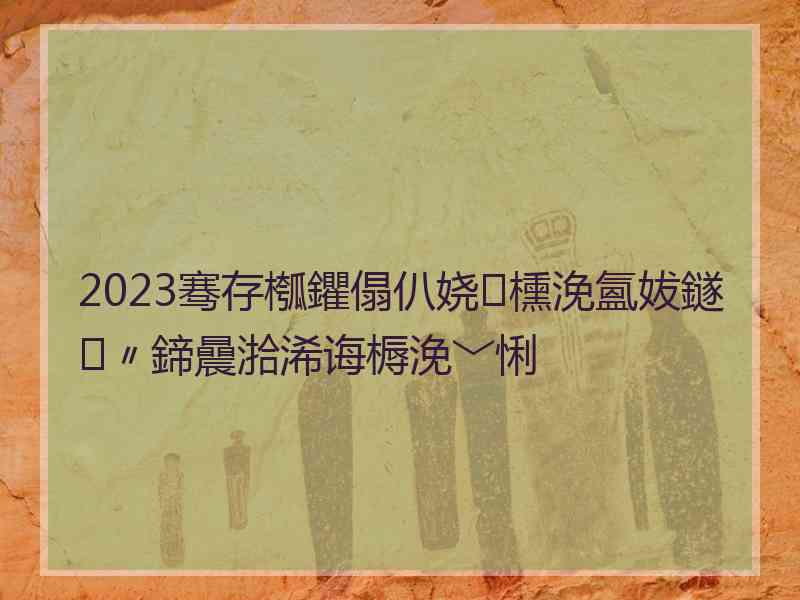 2023骞存槬鑺傝仈娆㈡櫄浼氳妭鐩〃鍗曟湁浠诲槈浼﹀悧