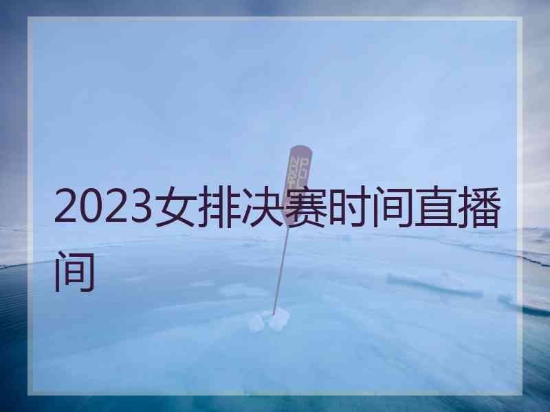 2023女排决赛时间直播间