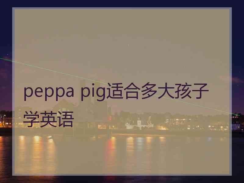 peppa pig适合多大孩子学英语