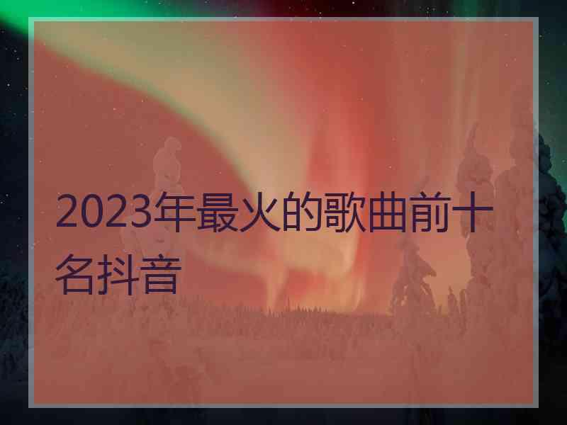 2023年最火的歌曲前十名抖音