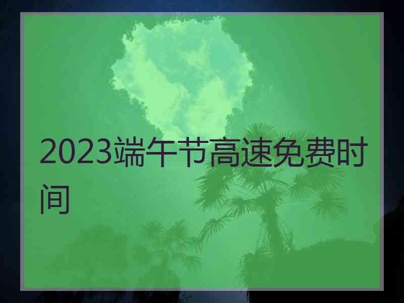 2023端午节高速免费时间