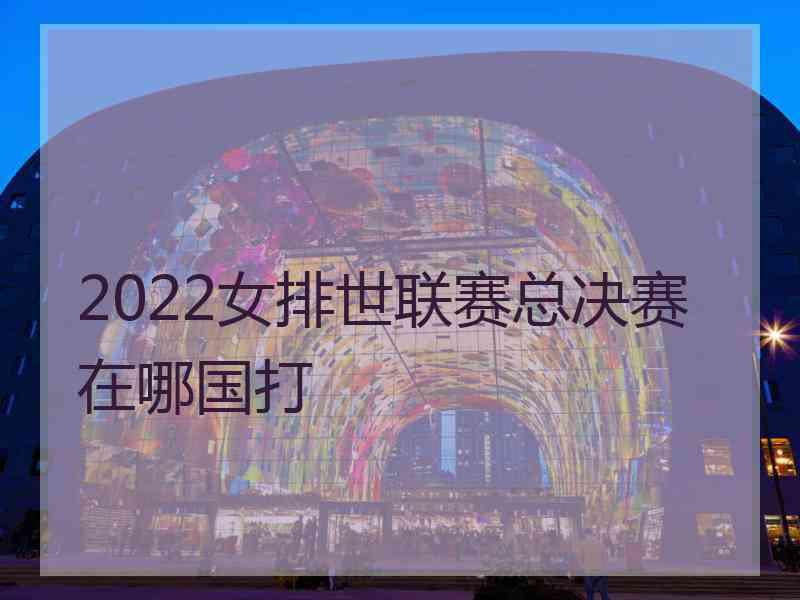 2022女排世联赛总决赛在哪国打