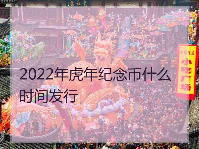 2022年虎年纪念币什么时间发行