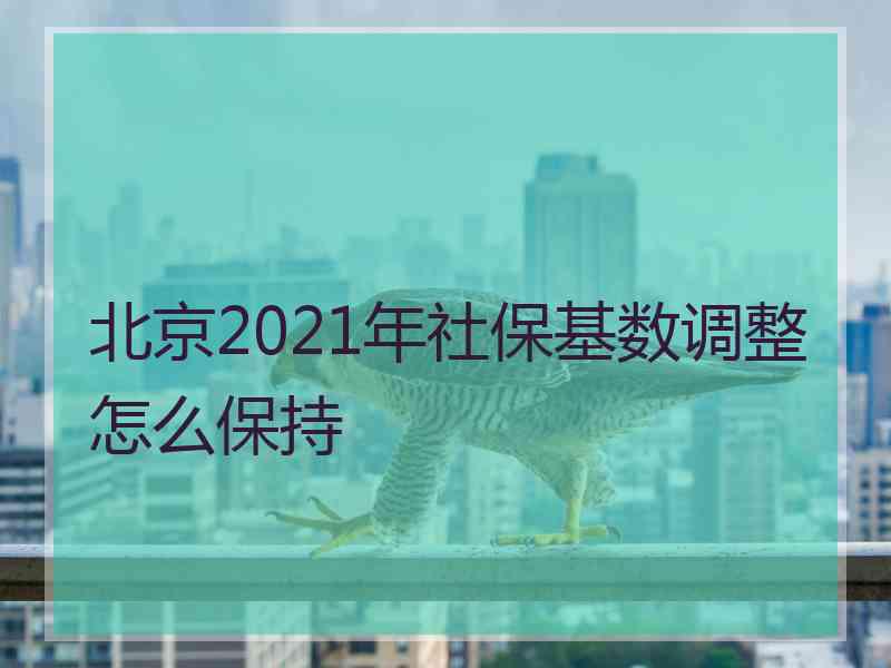 北京2021年社保基数调整怎么保持