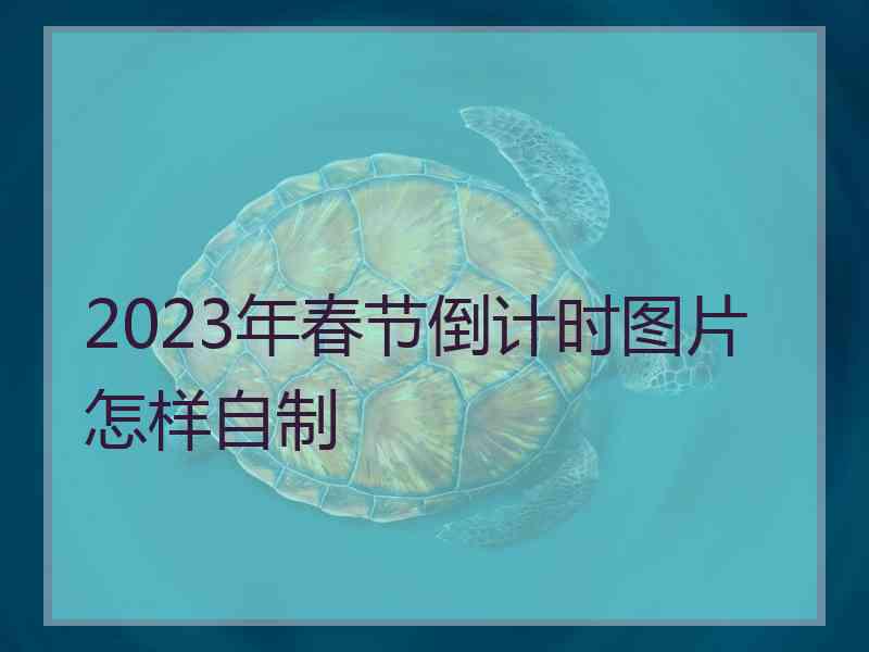 2023年春节倒计时图片怎样自制