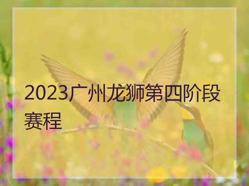 2023广州龙狮第四阶段赛程