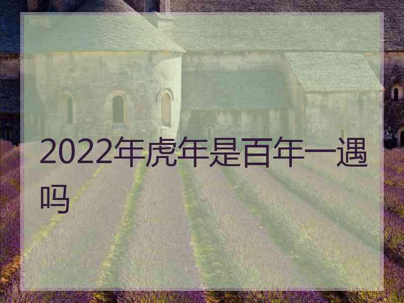 2022年虎年是百年一遇吗