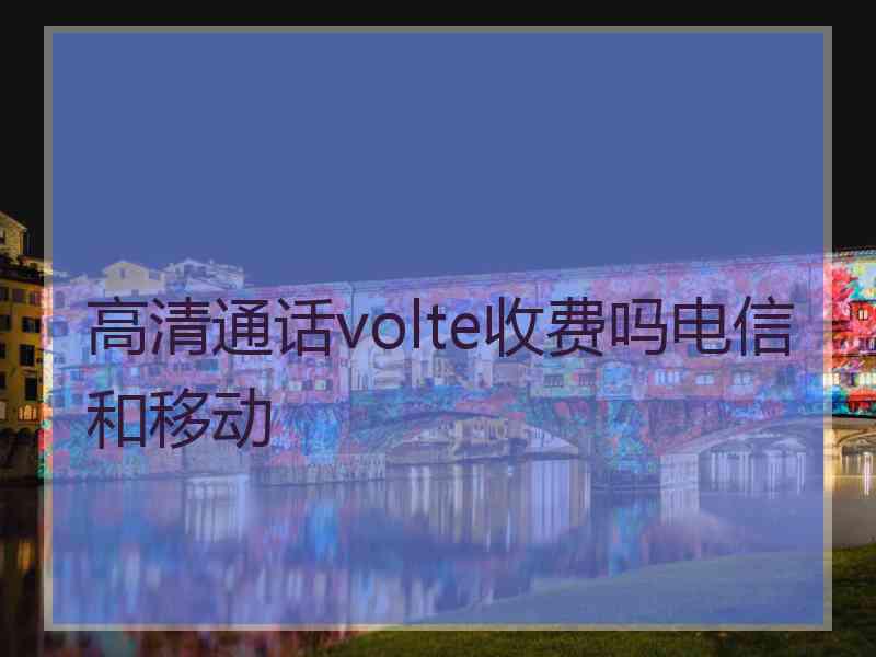 高清通话volte收费吗电信和移动