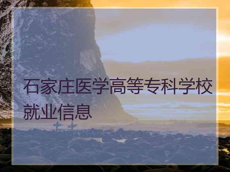 石家庄医学高等专科学校就业信息