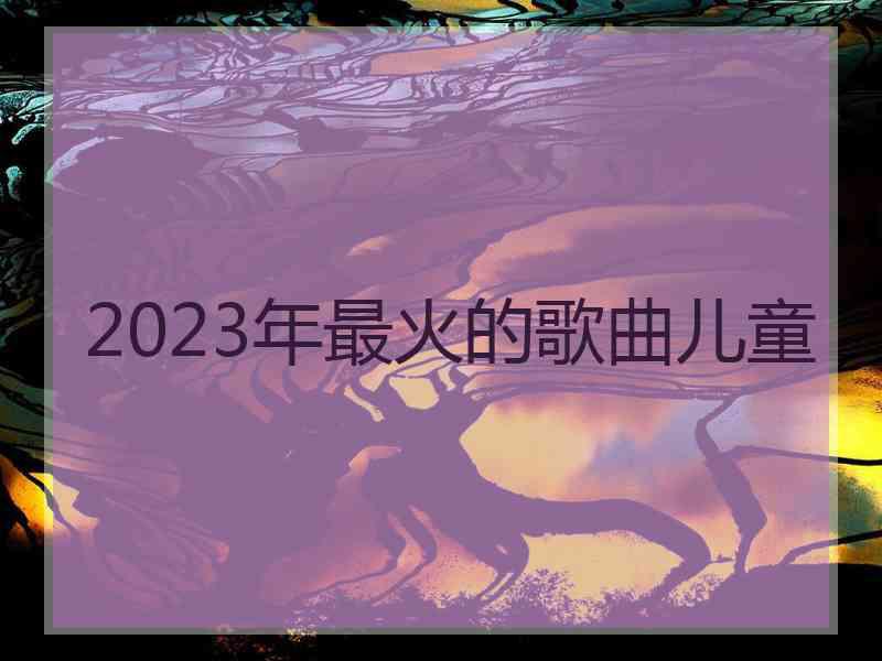 2023年最火的歌曲儿童