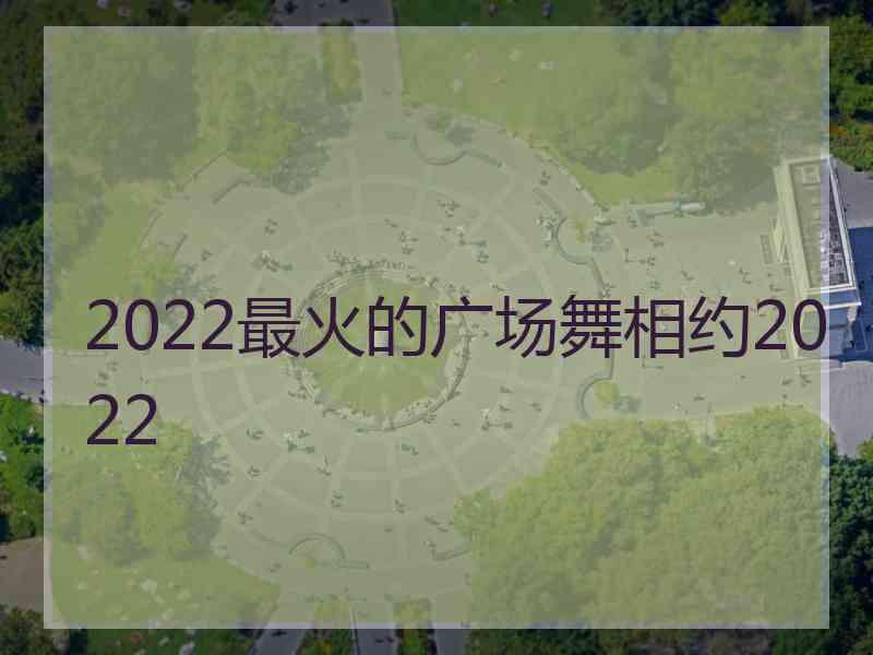 2022最火的广场舞相约2022