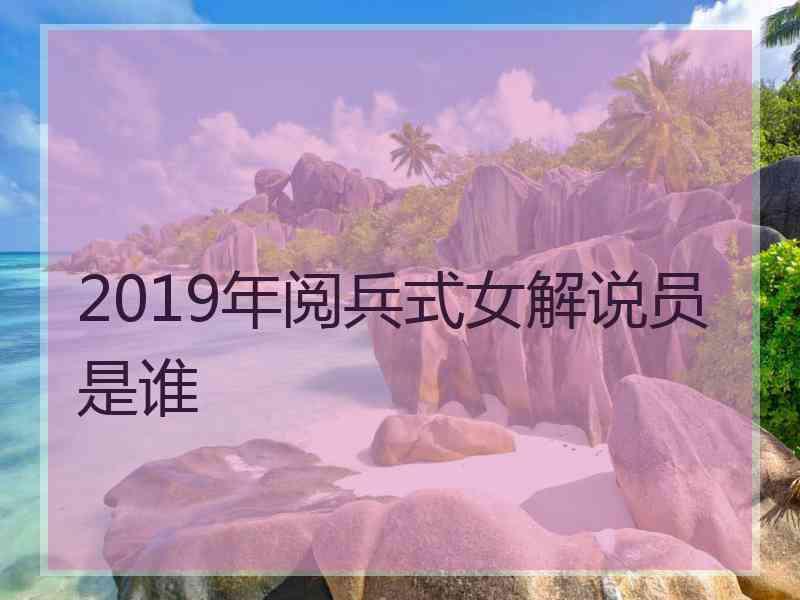 2019年阅兵式女解说员是谁