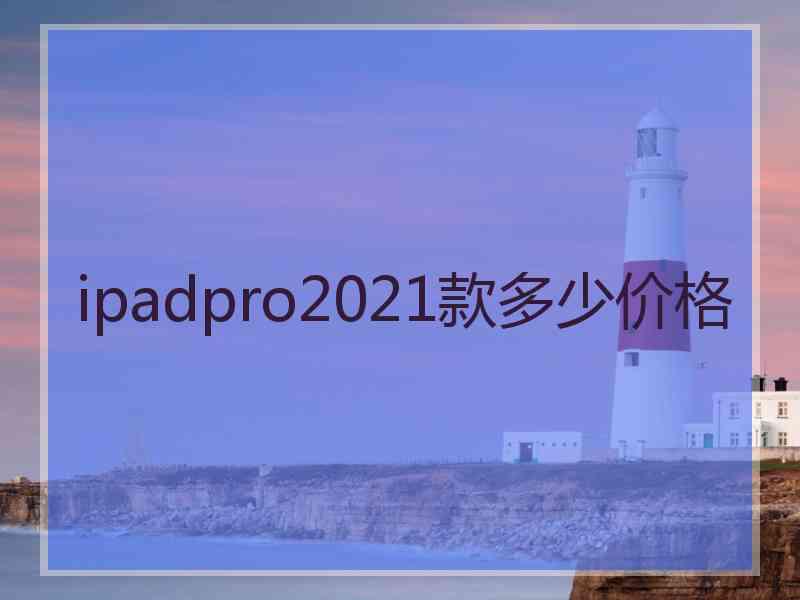 ipadpro2021款多少价格