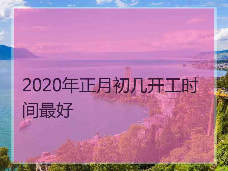 2020年正月初几开工时间最好