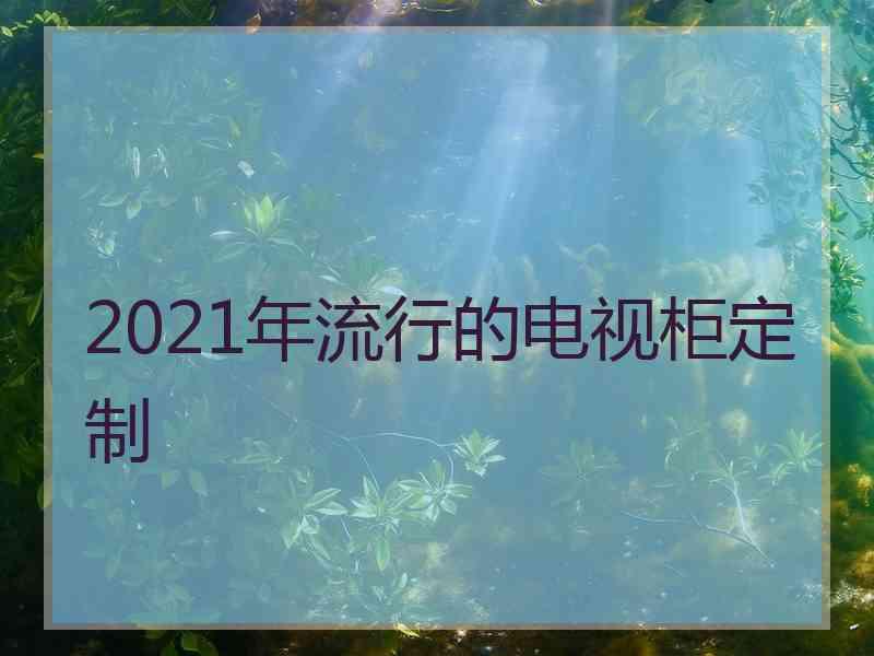 2021年流行的电视柜定制