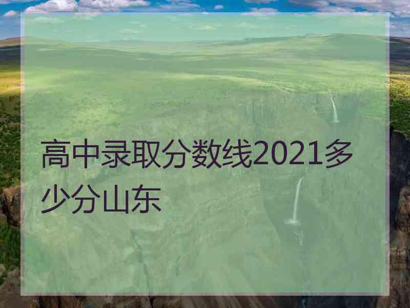 高中录取分数线2021多少分山东