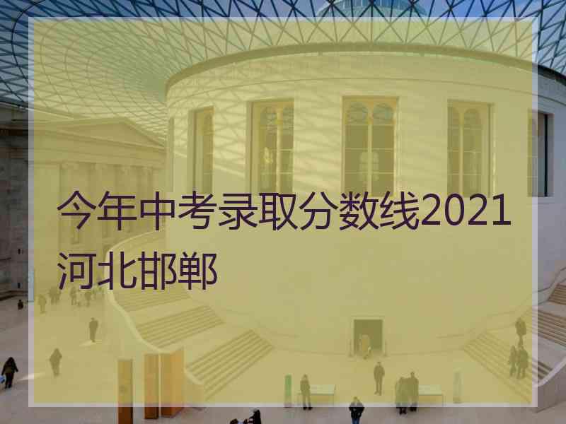 今年中考录取分数线2021河北邯郸