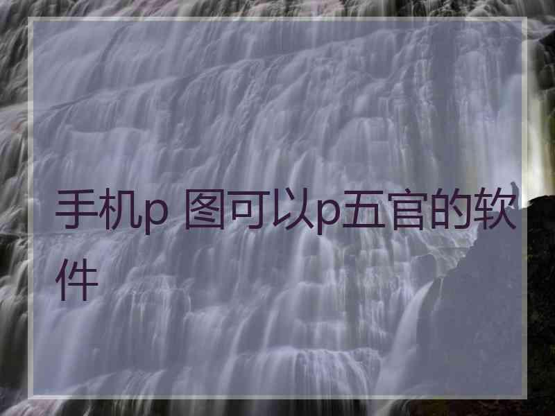 手机p 图可以p五官的软件