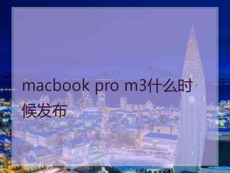 macbook pro m3什么时候发布