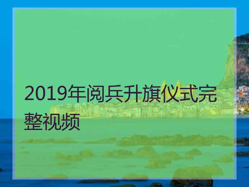 2019年阅兵升旗仪式完整视频