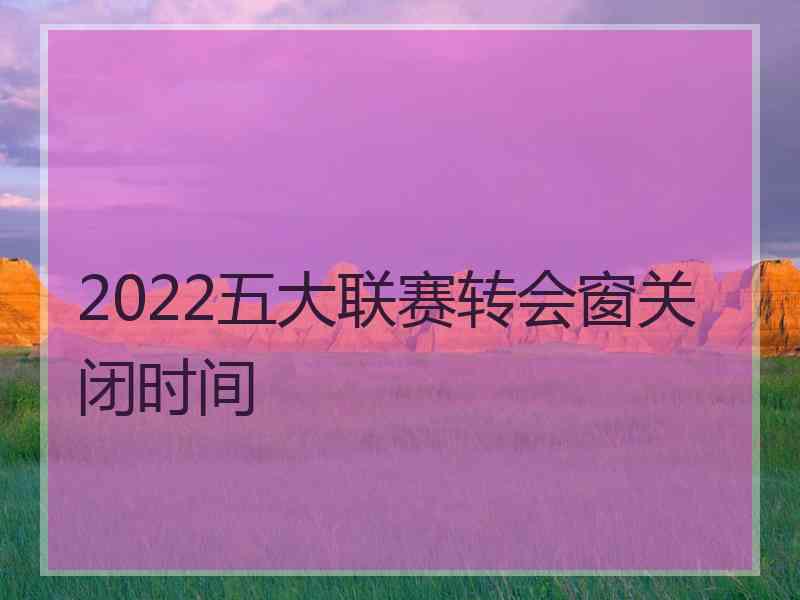 2022五大联赛转会窗关闭时间