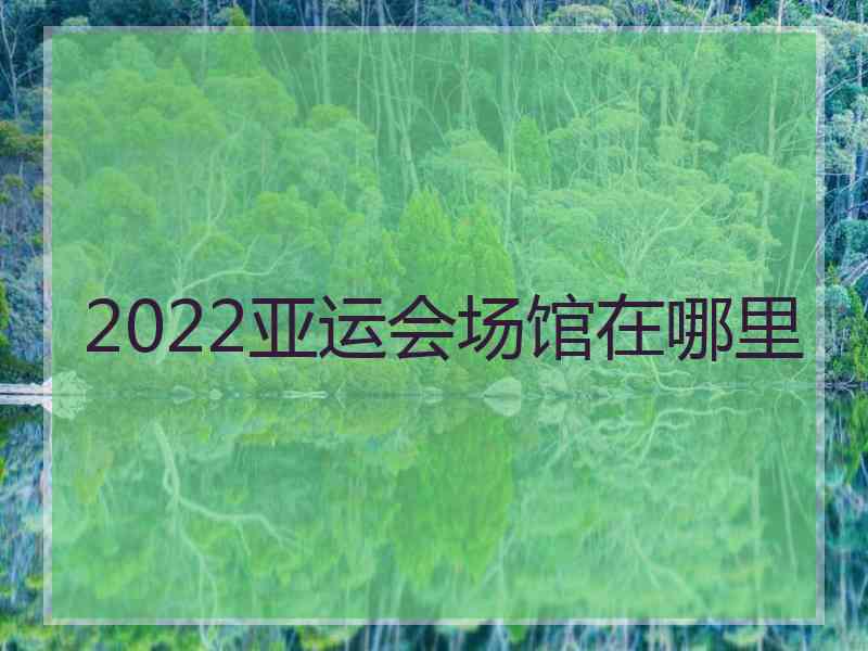 2022亚运会场馆在哪里