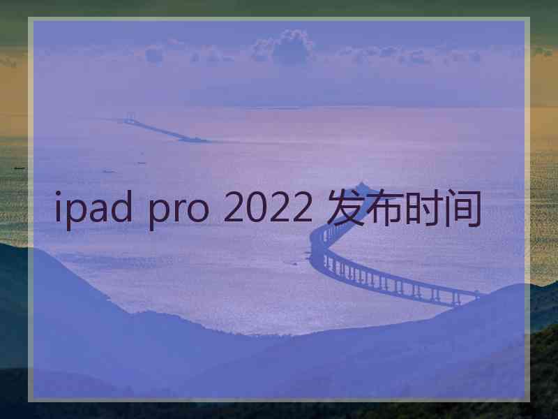 ipad pro 2022 发布时间