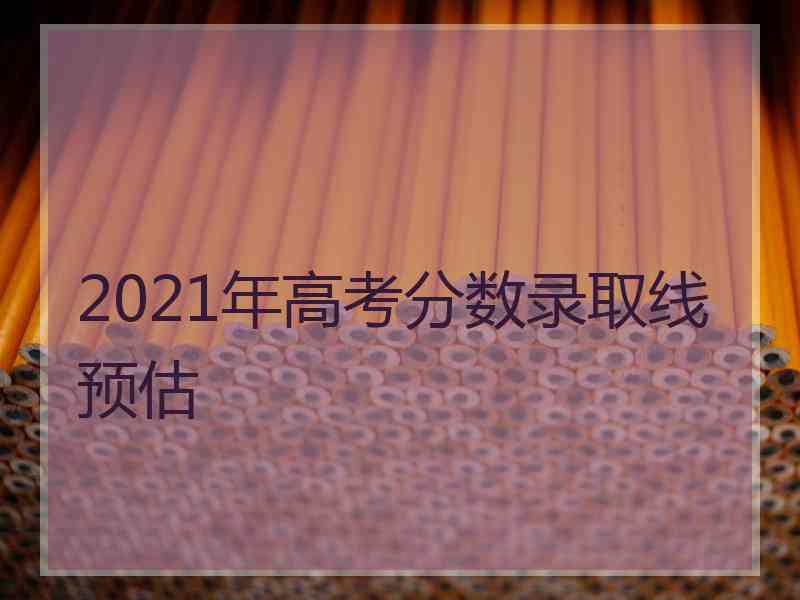 2021年高考分数录取线预估